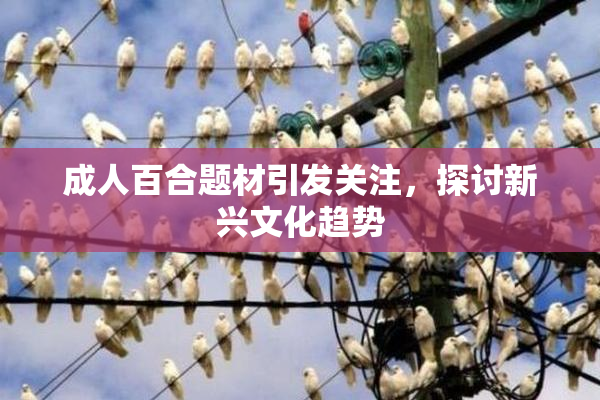 成人百合题材引发关注，探讨新兴文化趋势