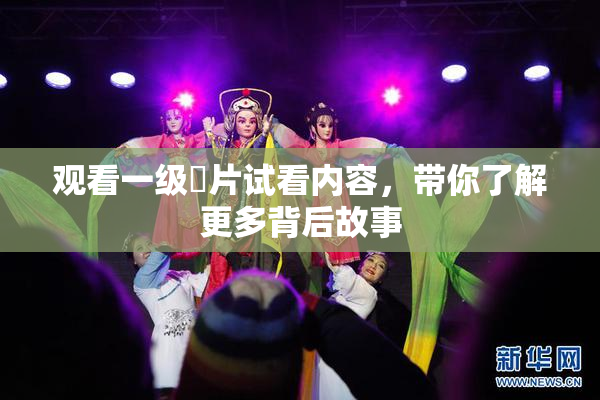 观看一级婬片试看内容，带你了解更多背后故事