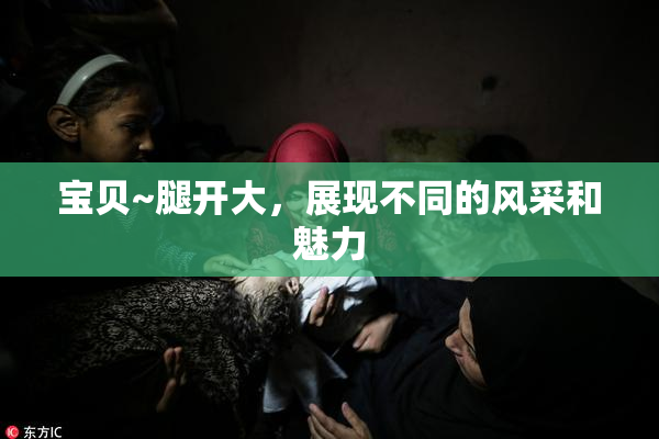 宝贝~腿开大，展现不同的风采和魅力