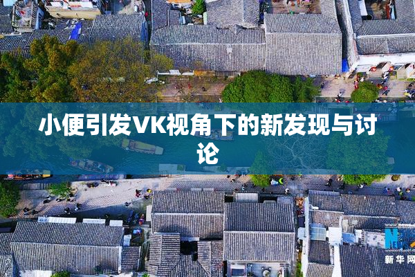 小便引发VK视角下的新发现与讨论