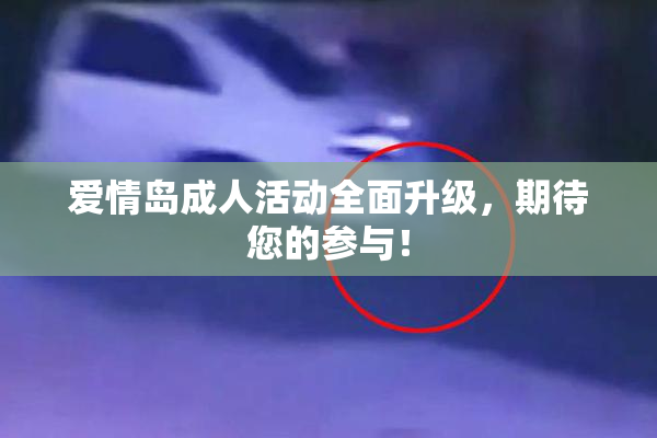 爱情岛成人活动全面升级，期待您的参与！