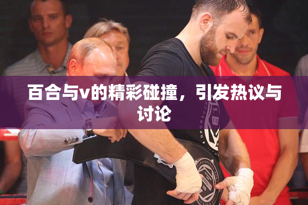百合与v的精彩碰撞，引发热议与讨论