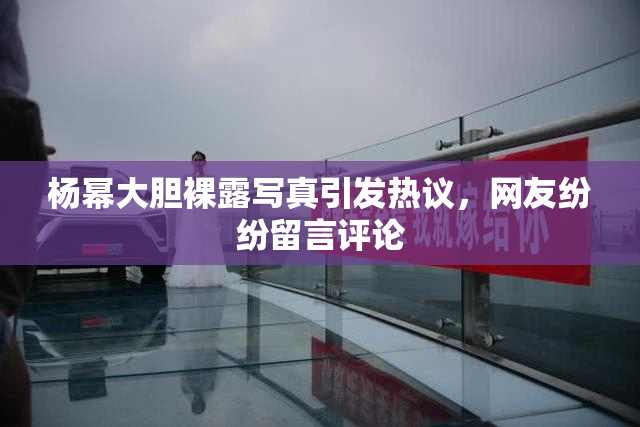杨幂大胆裸露写真引发热议，网友纷纷留言评论