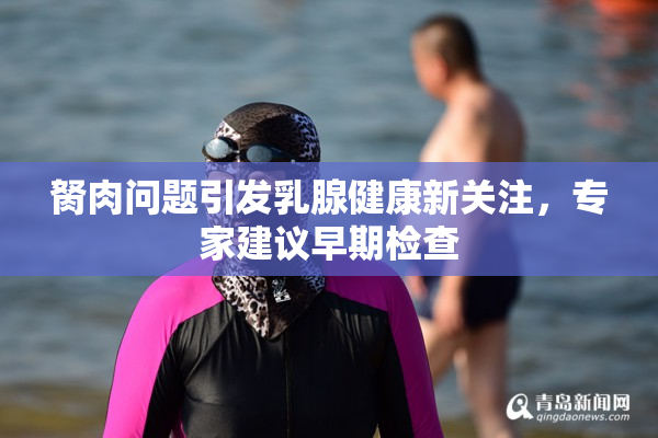 胬肉问题引发乳腺健康新关注，专家建议早期检查