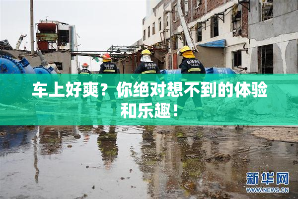 车上好爽？你绝对想不到的体验和乐趣！