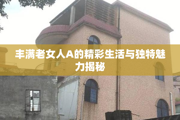 丰满老女人A的精彩生活与独特魅力揭秘