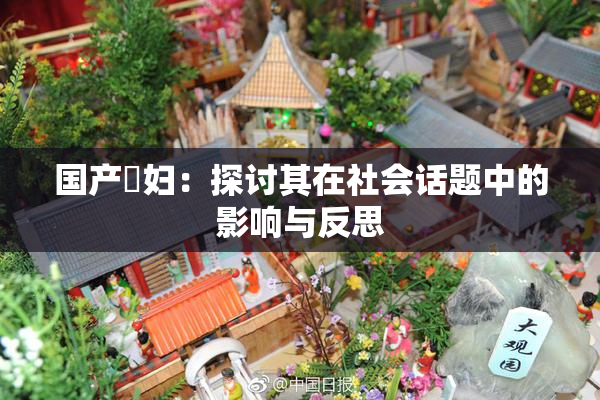 国产婬妇：探讨其在社会话题中的影响与反思