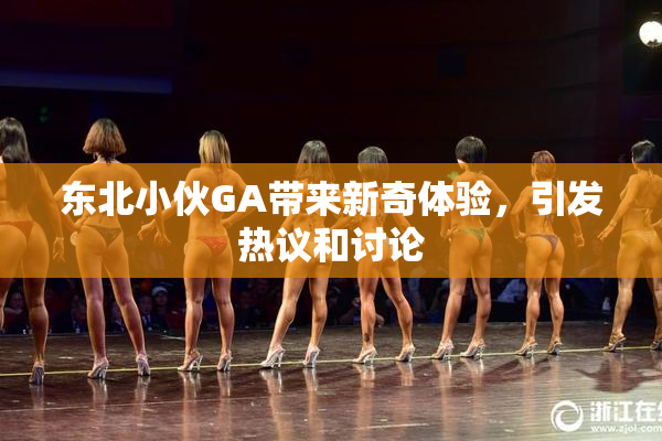 东北小伙GA带来新奇体验，引发热议和讨论