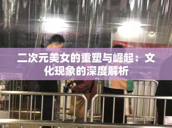 二次元美女的重塑与崛起：文化现象的深度解析