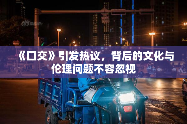 《囗交》引发热议，背后的文化与伦理问题不容忽视