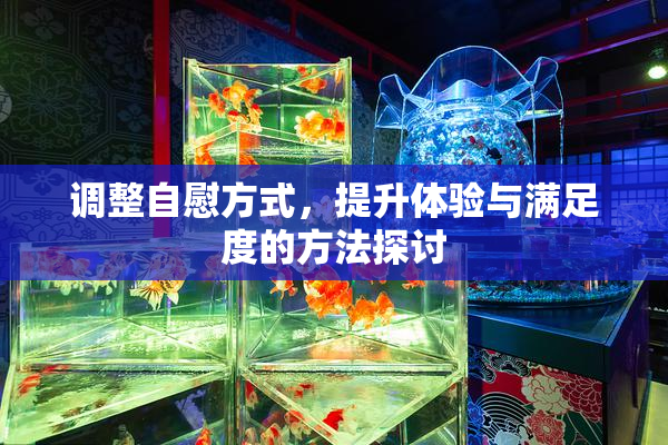调整自慰方式，提升体验与满足度的方法探讨