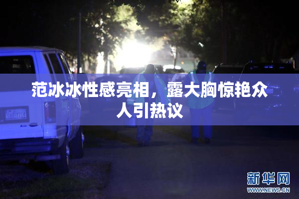 范冰冰性感亮相，露大胸惊艳众人引热议