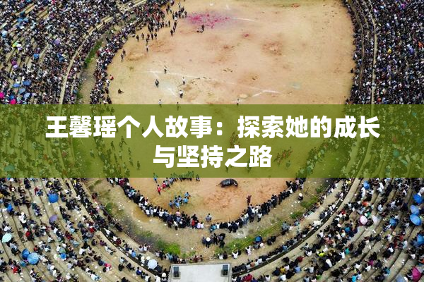 王馨瑶个人故事：探索她的成长与坚持之路