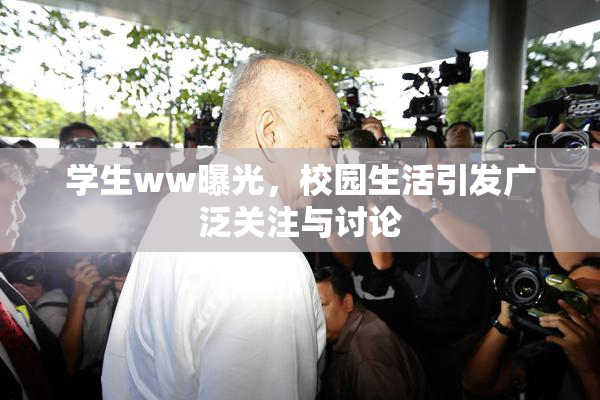 学生ww曝光，校园生活引发广泛关注与讨论