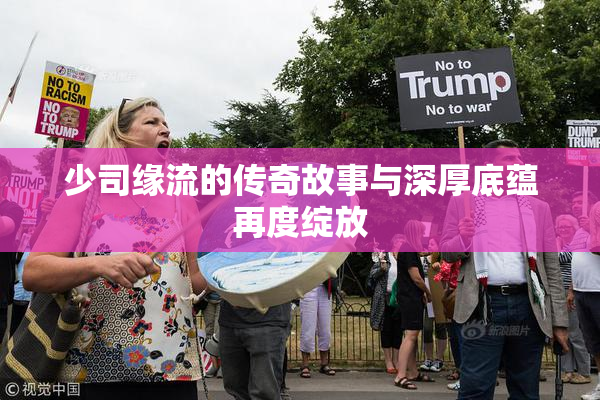 少司缘流的传奇故事与深厚底蕴再度绽放