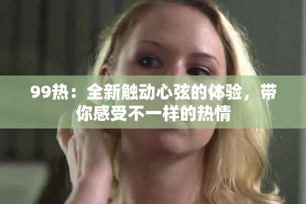 99热：全新触动心弦的体验，带你感受不一样的热情