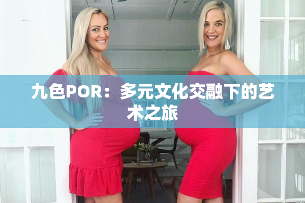 九色POR：多元文化交融下的艺术之旅