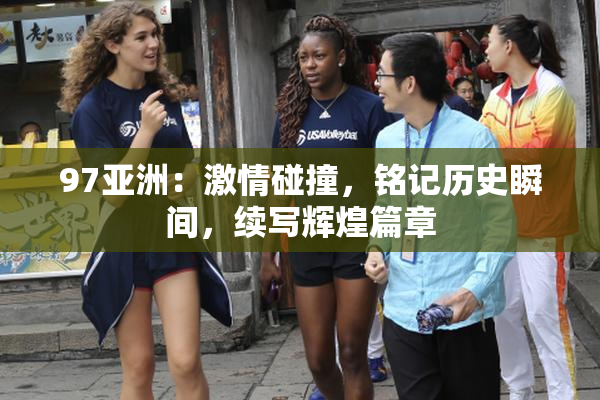 97亚洲：激情碰撞，铭记历史瞬间，续写辉煌篇章