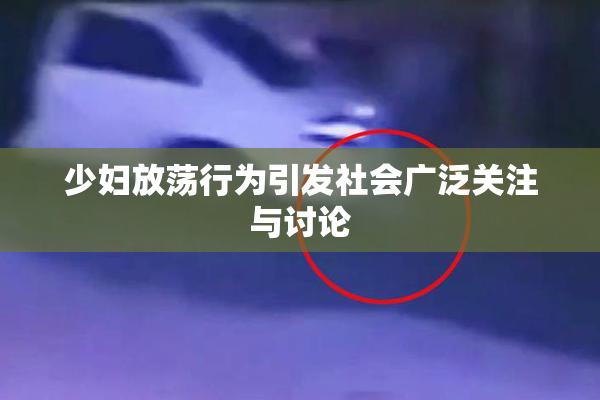 少妇放荡行为引发社会广泛关注与讨论