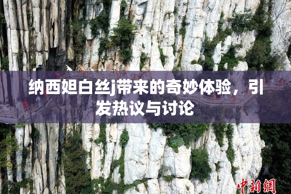 纳西妲白丝j带来的奇妙体验，引发热议与讨论
