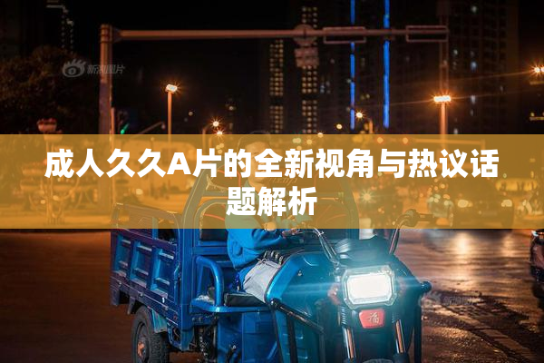 成人久久A片的全新视角与热议话题解析