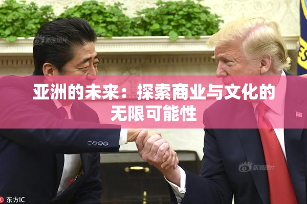 亚洲的未来：探索商业与文化的无限可能性
