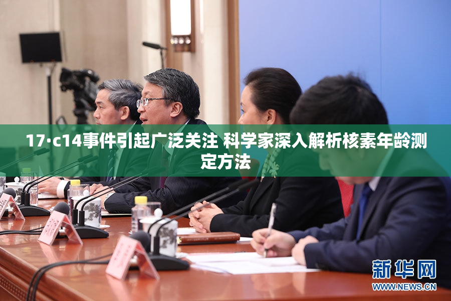 17·c14事件引起广泛关注 科学家深入解析核素年龄测定方法