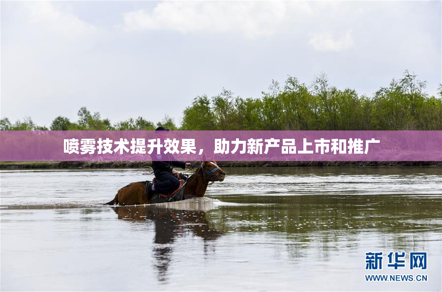 喷雾技术提升效果，助力新产品上市和推广