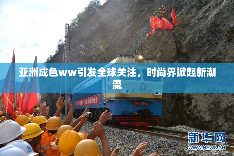 亚洲成色ww引发全球关注，时尚界掀起新潮流