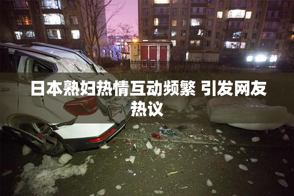 日本熟妇热情互动频繁 引发网友热议