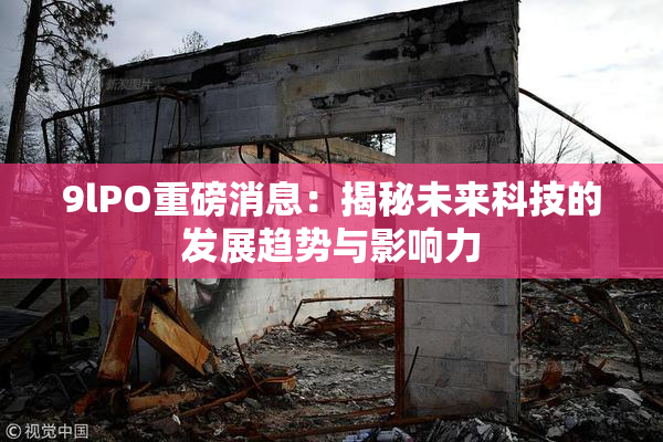 9lPO重磅消息：揭秘未来科技的发展趋势与影响力