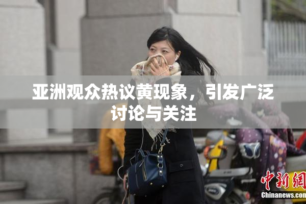 亚洲观众热议黄现象，引发广泛讨论与关注