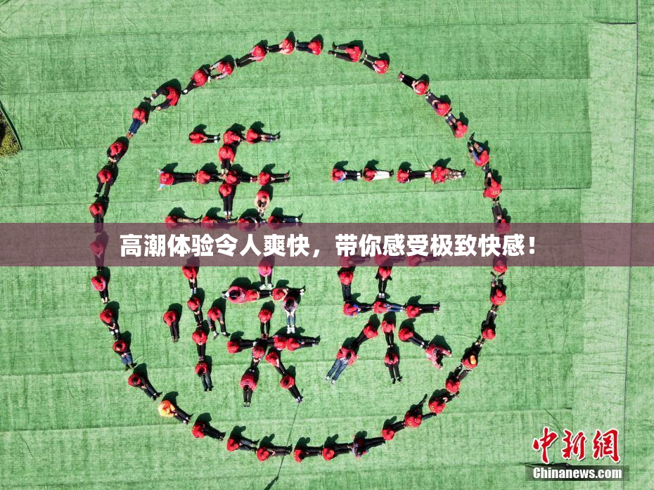 高潮体验令人爽快，带你感受极致快感！