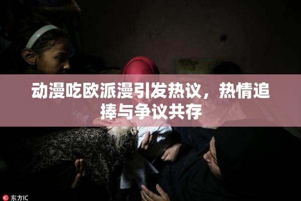 动漫吃欧派漫引发热议，热情追捧与争议共存