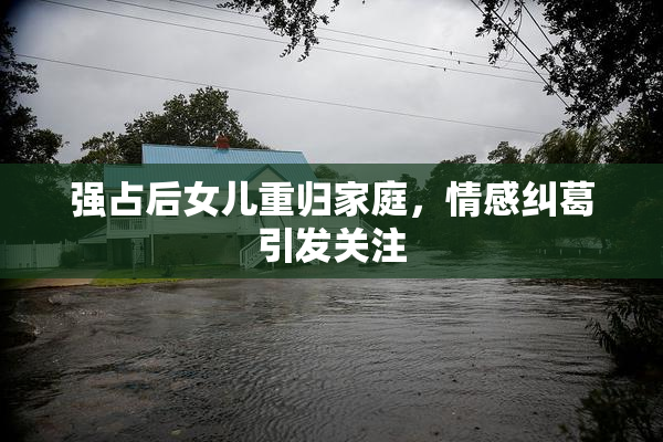 强占后女儿重归家庭，情感纠葛引发关注