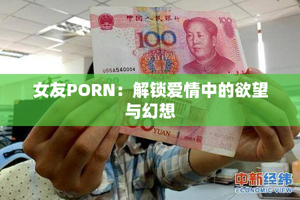 女友PORN：解锁爱情中的欲望与幻想