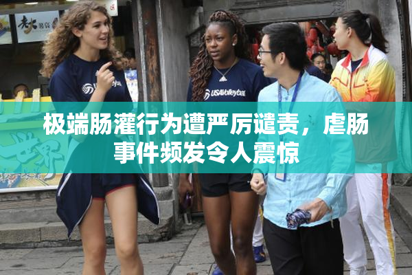 极端肠灌行为遭严厉谴责，虐肠事件频发令人震惊