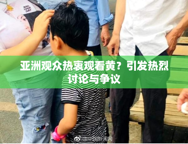 亚洲观众热衷观看黄？引发热烈讨论与争议