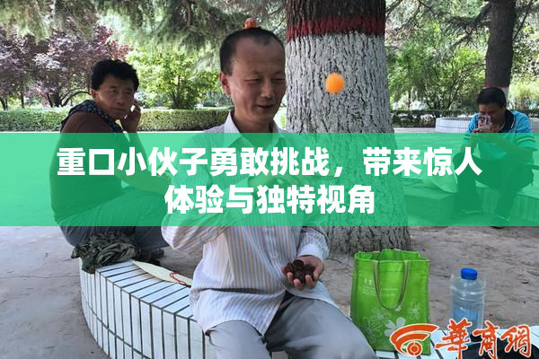 重口小伙子勇敢挑战，带来惊人体验与独特视角