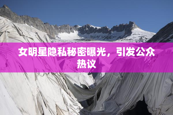 女明星隐私秘密曝光，引发公众热议