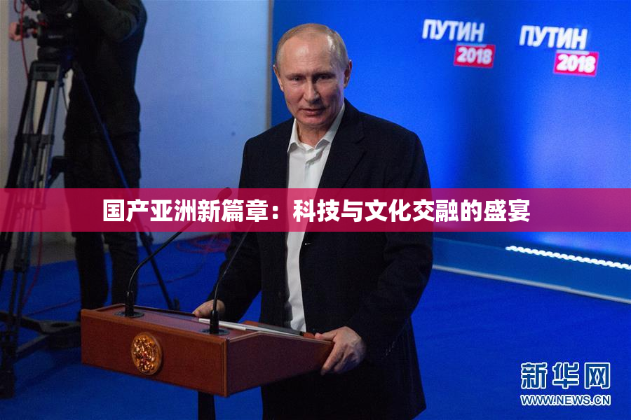 国产亚洲新篇章：科技与文化交融的盛宴