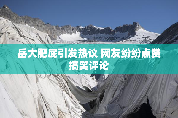 岳大肥屁引发热议 网友纷纷点赞搞笑评论