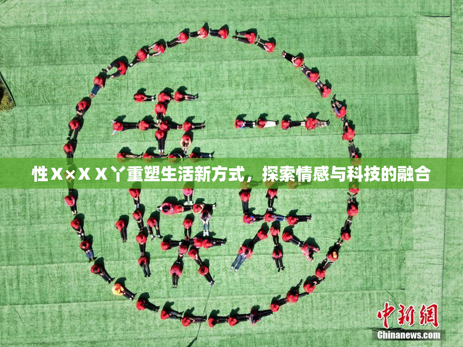 性Ⅹ×ⅩⅩ丫重塑生活新方式，探索情感与科技的融合