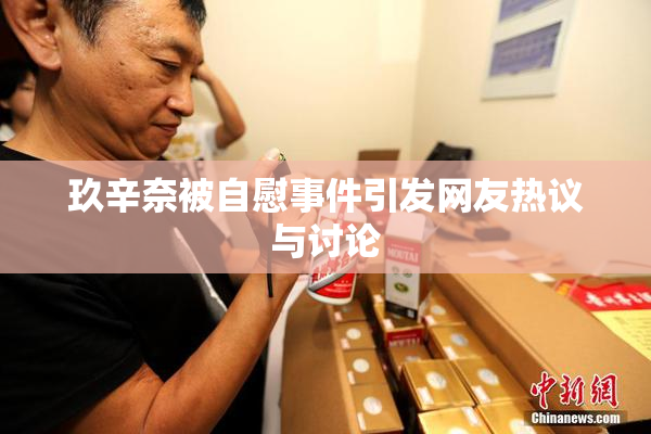 玖辛奈被自慰事件引发网友热议与讨论