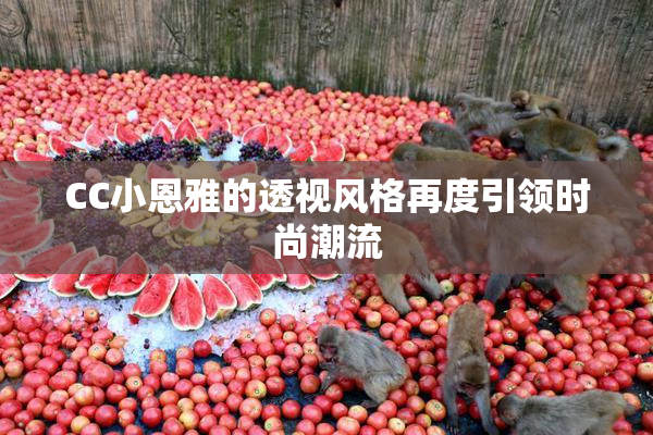 CC小恩雅的透视风格再度引领时尚潮流