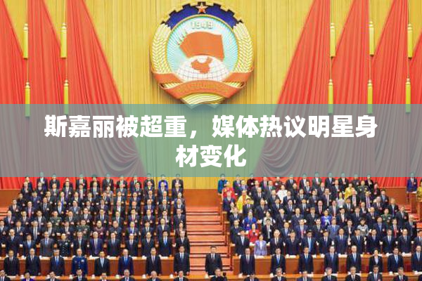 斯嘉丽被超重，媒体热议明星身材变化