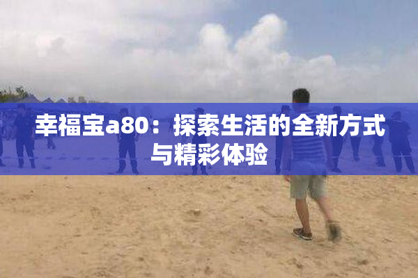 幸福宝a80：探索生活的全新方式与精彩体验