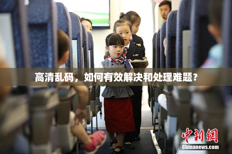 高清乱码，如何有效解决和处理难题？