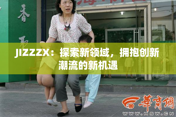 JIZZZX：探索新领域，拥抱创新潮流的新机遇