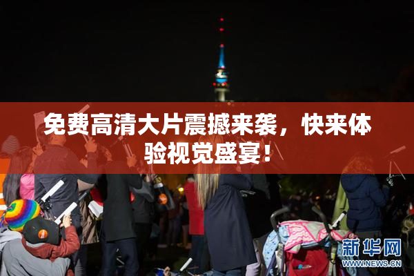 免费高清大片震撼来袭，快来体验视觉盛宴！